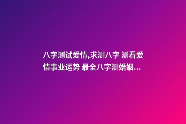 八字测试爱情,求测八字 测看爱情事业运势 最全八字测婚姻,八字测婚姻-第1张-观点-玄机派